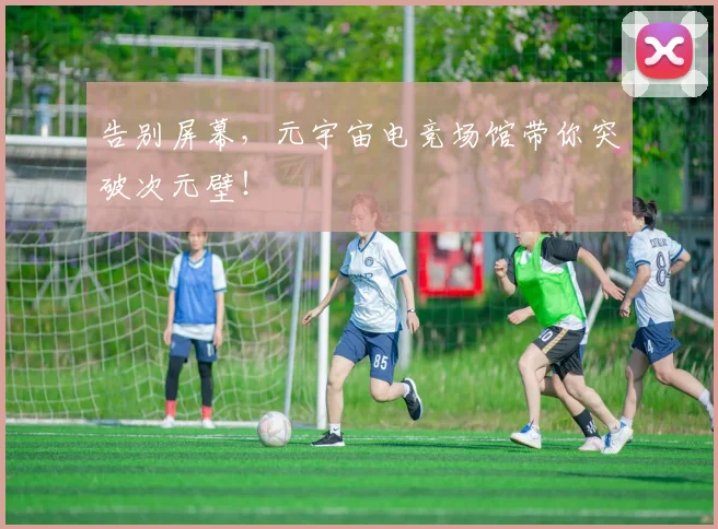 告别屏幕，元宇宙电竞场馆带你突破次元壁！