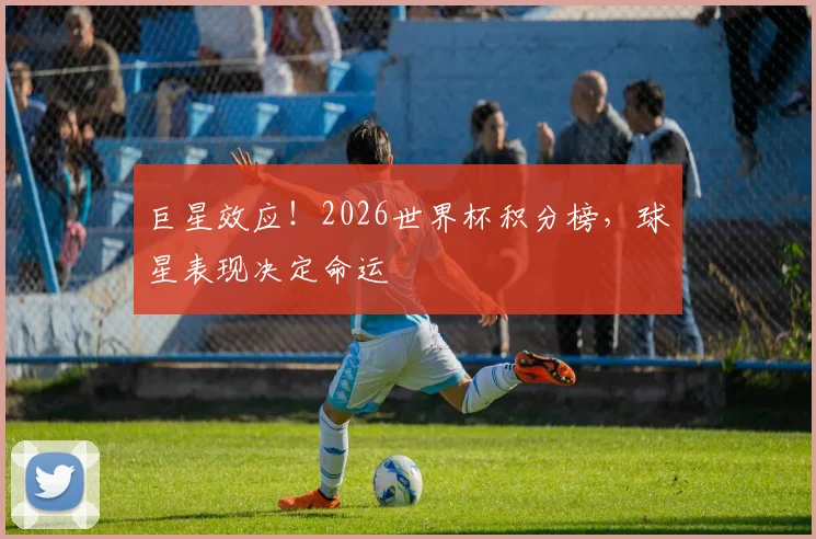 巨星效应！2026世界杯积分榜，球星表现决定命运