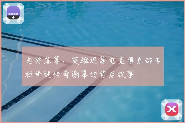 老将落幕，英雄迟暮电竞俱乐部专栏讲述传奇谢幕的背后故事