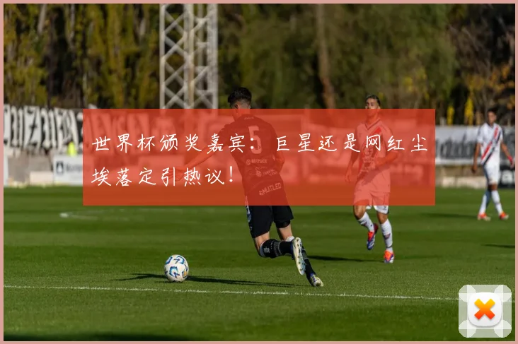 世界杯颁奖嘉宾:巨星还是网红尘埃落定引热议!
