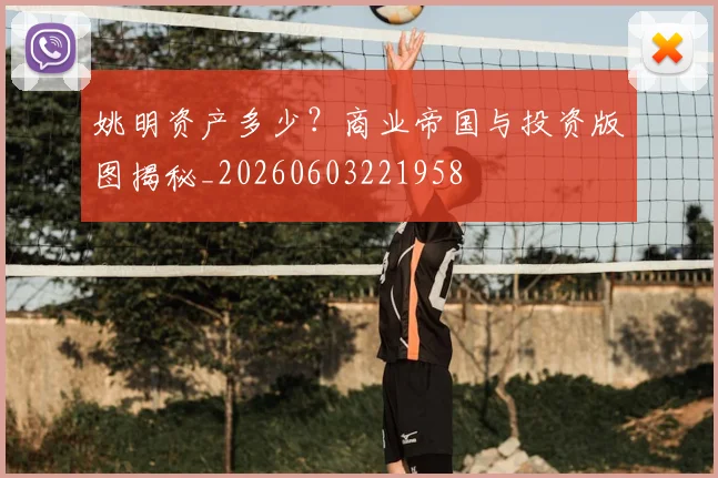 姚明资产多少？商业帝国与投资版图揭秘_20260603221958
