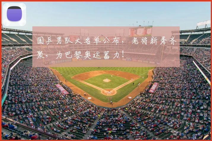 国乒男队大名单公布，老将新秀齐聚，为巴黎奥运蓄力！