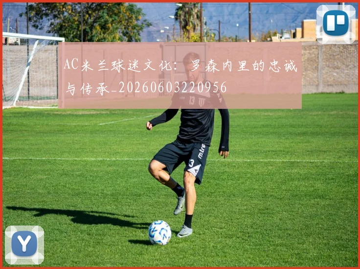 AC米兰球迷文化:罗森内里的忠诚与传承_20260603220956