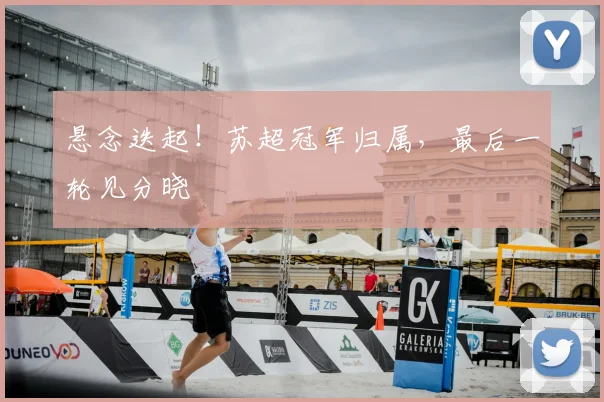 悬念迭起！苏超冠军归属，最后一轮见分晓