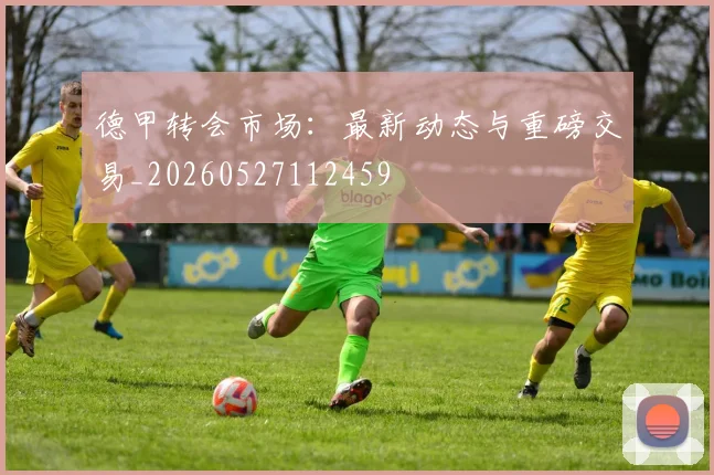 德甲转会市场：最新动态与重磅交易_20260527112459