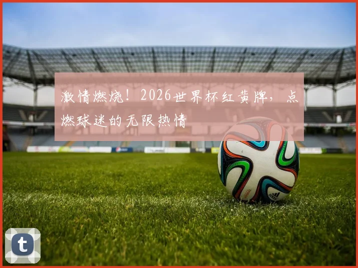 激情燃烧！2026世界杯红黄牌，点燃球迷的无限热情