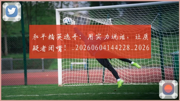 和平精英选手:用实力说话,让质疑者闭嘴!_20260604144228_20260707012630