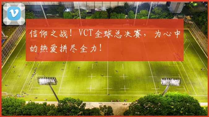 信仰之战！VCT全球总决赛，为心中的热爱拼尽全力！