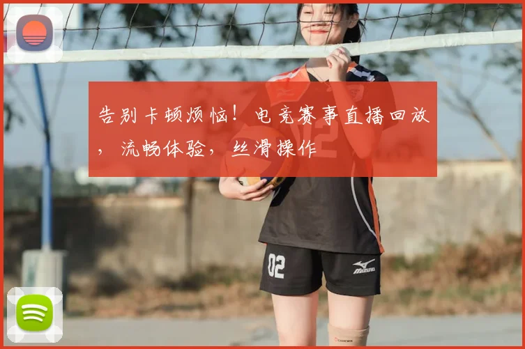 告别卡顿烦恼！电竞赛事直播回放，流畅体验，丝滑操作