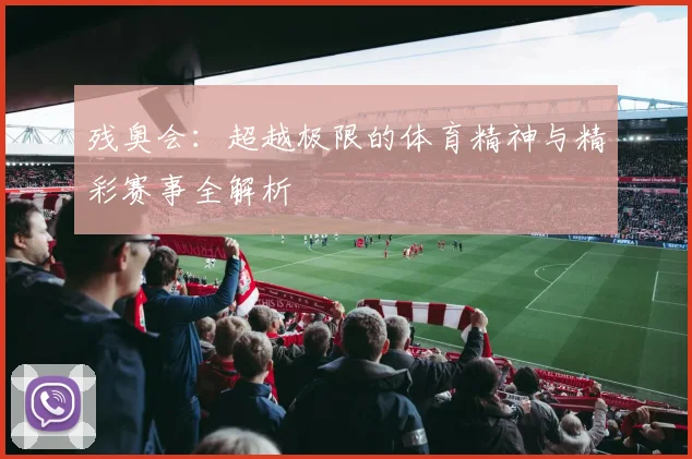 残奥会：超越极限的体育精神与精彩赛事全解析