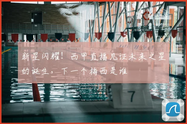 新星闪耀！西甲直播见证未来之星的诞生，下一个梅西是谁