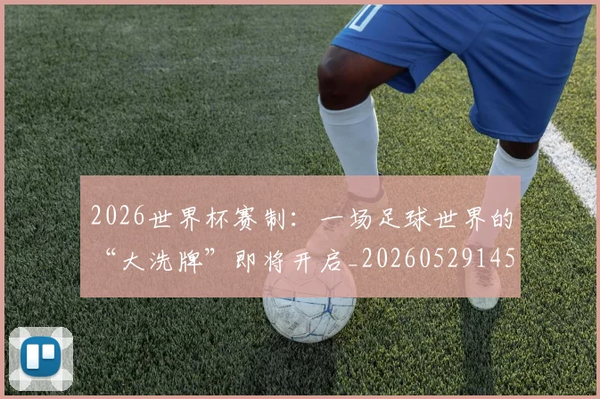 2026世界杯赛制：一场足球世界的“大洗牌”即将开启_20260529145438