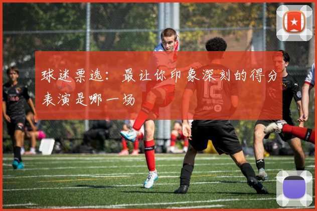 球迷票选:最让你印象深刻的得分表演是哪一场