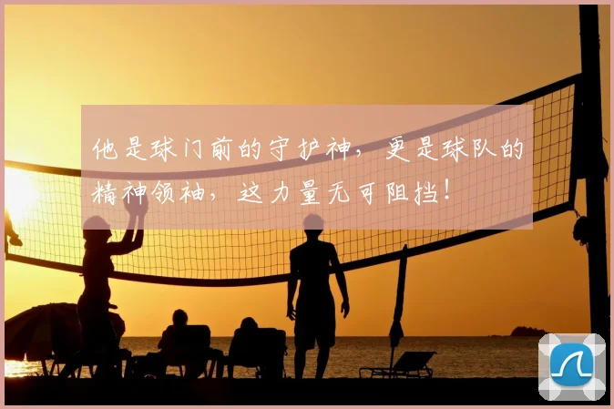 他是球门前的守护神，更是球队的精神领袖，这力量无可阻挡！