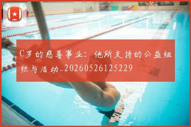 C罗的慈善事业:他所支持的公益组织与活动_20260526125229