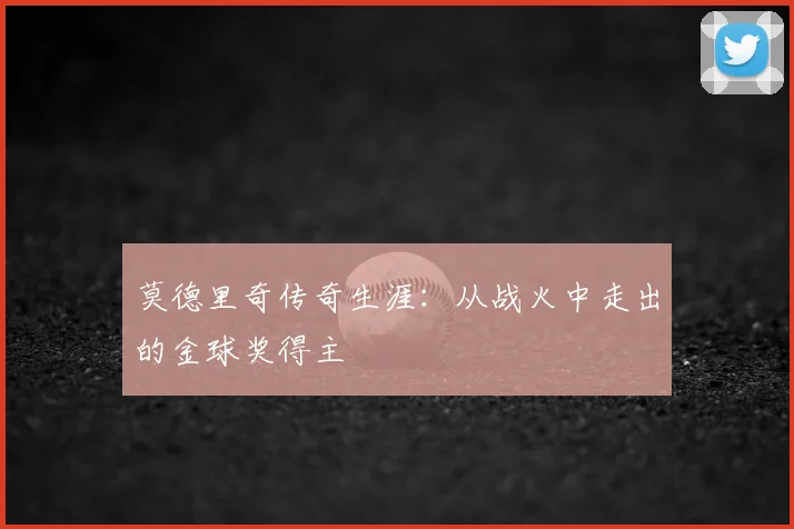 莫德里奇传奇生涯：从战火中走出的金球奖得主