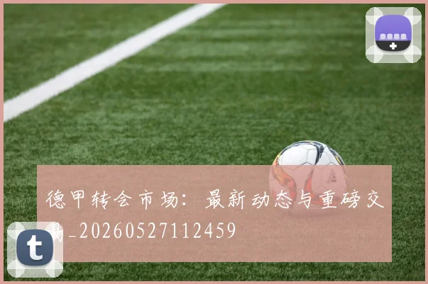 德甲转会市场：最新动态与重磅交易_20260527112459
