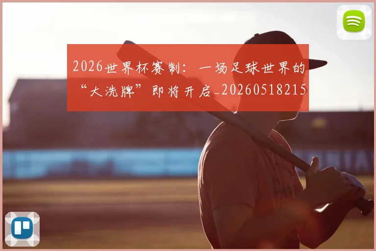 2026世界杯赛制：一场足球世界的“大洗牌”即将开启_20260518215349
