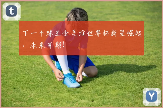 下一个球王会是谁世界杯新星崛起，未来可期！