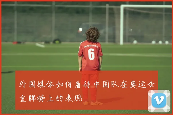 外国媒体如何看待中国队在奥运会金牌榜上的表现