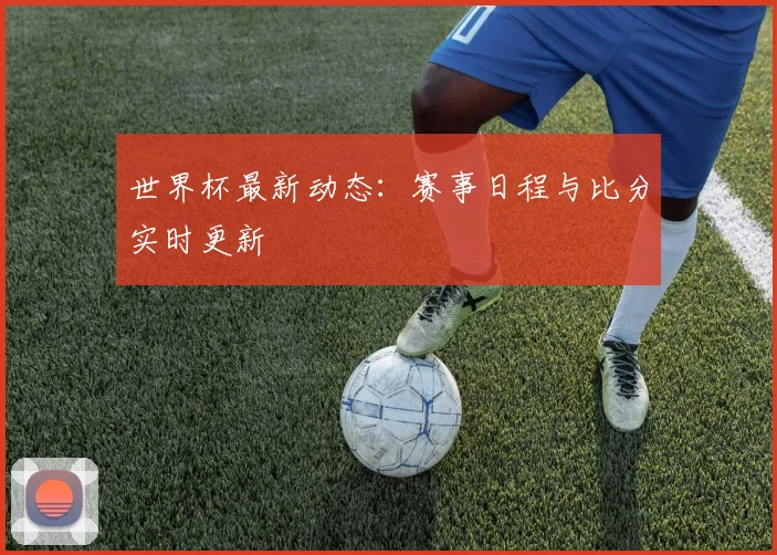 世界杯最新动态:赛事日程与比分实时更新