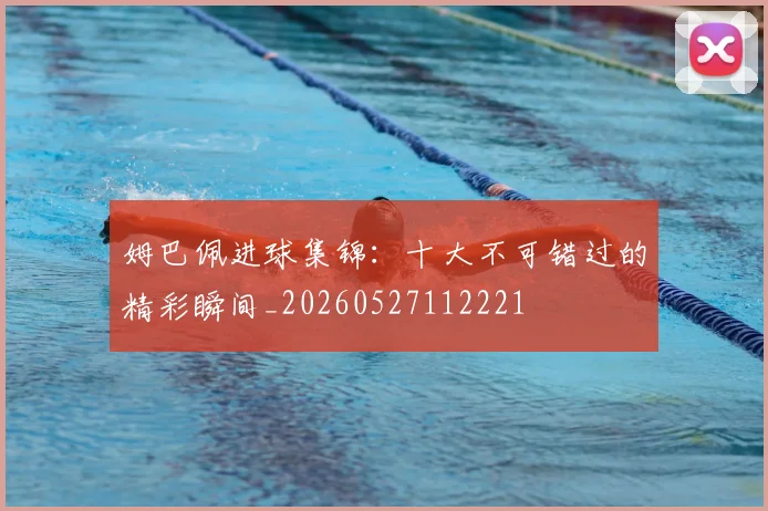 姆巴佩进球集锦:十大不可错过的精彩瞬间_20260527112221