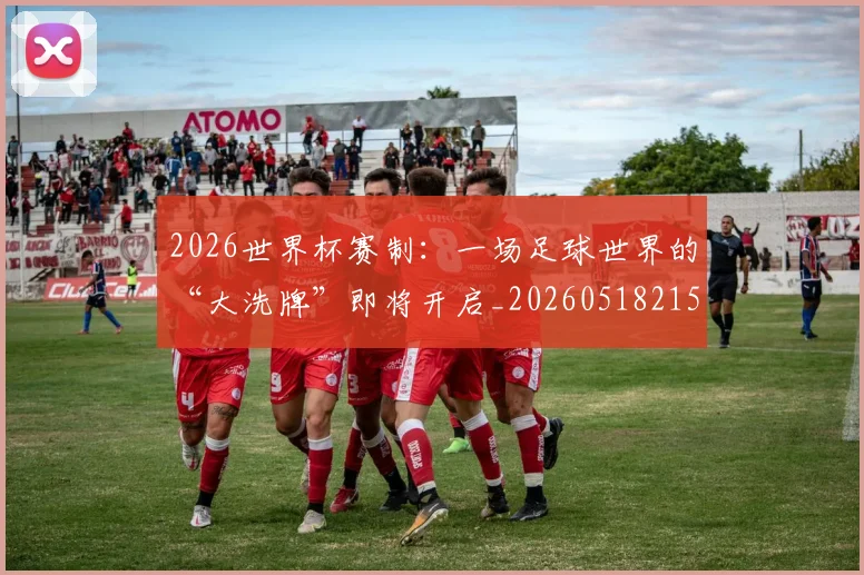2026世界杯赛制：一场足球世界的“大洗牌”即将开启_20260518215349