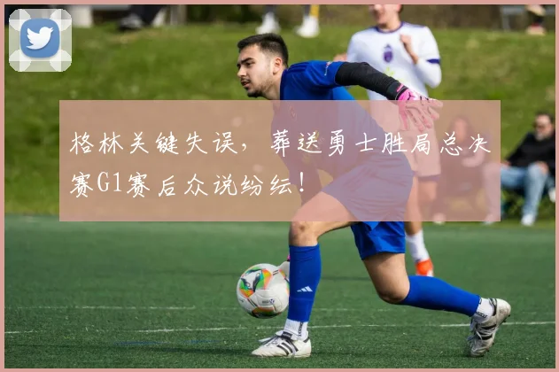格林关键失误，葬送勇士胜局总决赛G1赛后众说纷纭！