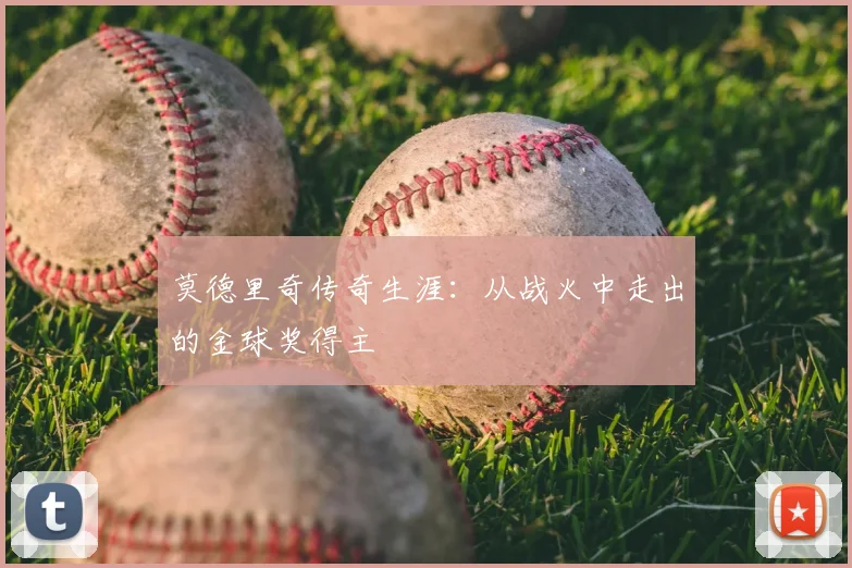 莫德里奇传奇生涯：从战火中走出的金球奖得主