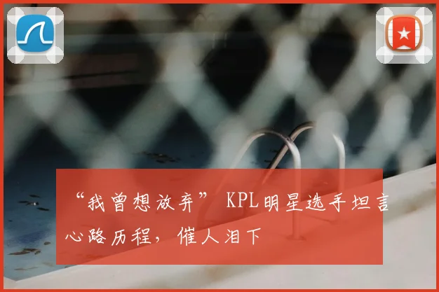 “我曾想放弃” KPL明星选手坦言心路历程，催人泪下