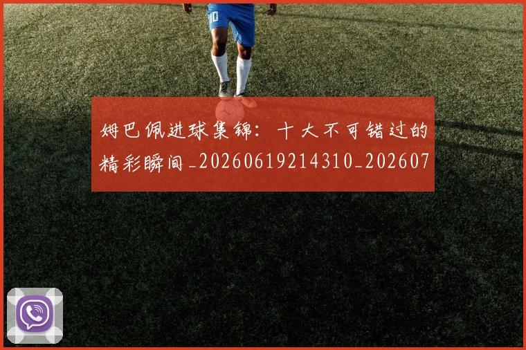 姆巴佩进球集锦:十大不可错过的精彩瞬间_20260619214310_20260707142834
