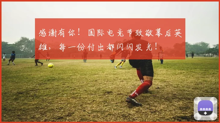 感谢有你！国际电竞节致敬幕后英雄，每一份付出都闪闪发光！