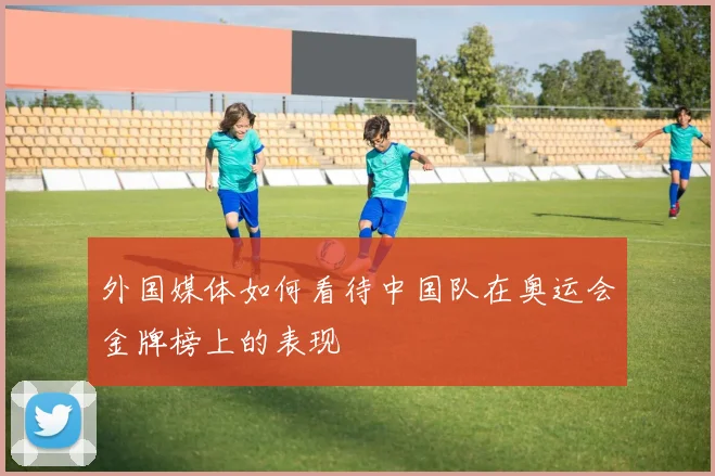 外国媒体如何看待中国队在奥运会金牌榜上的表现