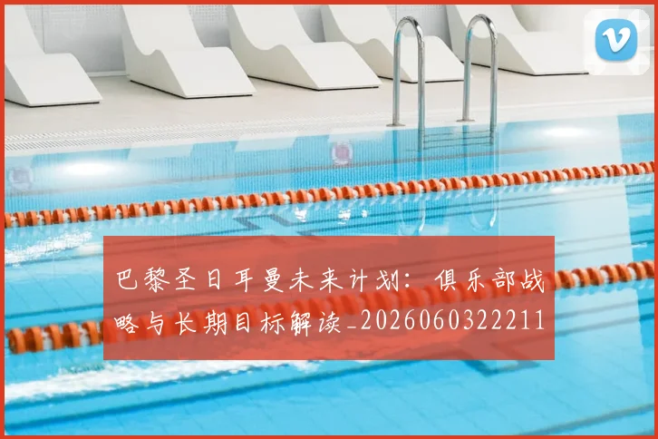 巴黎圣日耳曼未来计划：俱乐部战略与长期目标解读_20260603222112_20260707151319