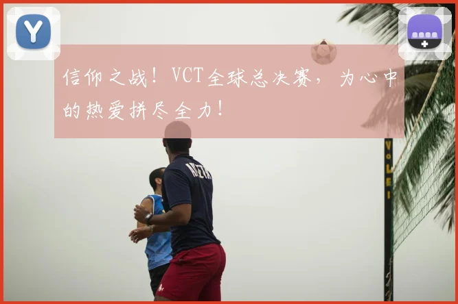 信仰之战！VCT全球总决赛，为心中的热爱拼尽全力！