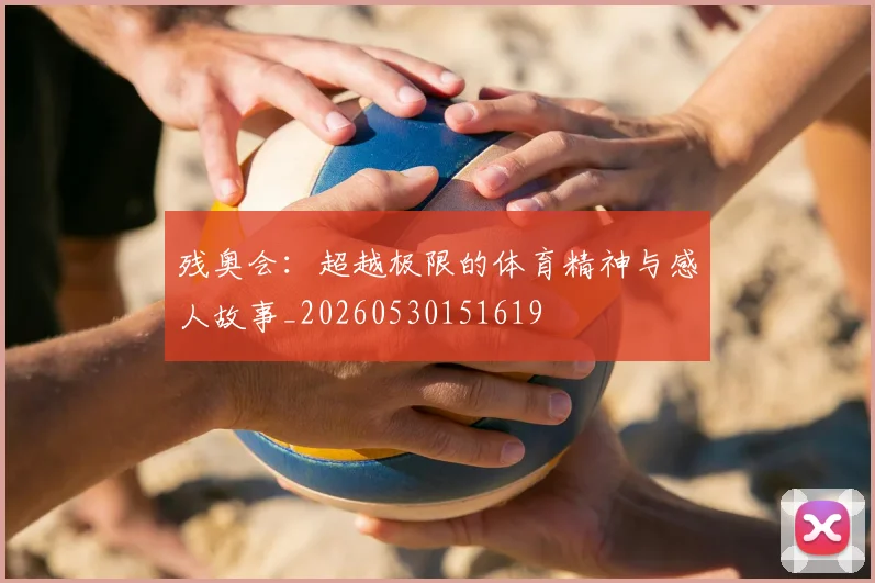 残奥会：超越极限的体育精神与感人故事_20260530151619