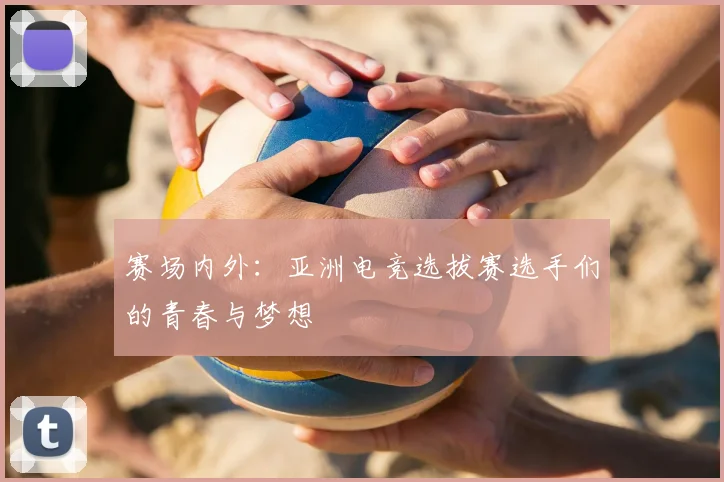 赛场内外：亚洲电竞选拔赛选手们的青春与梦想