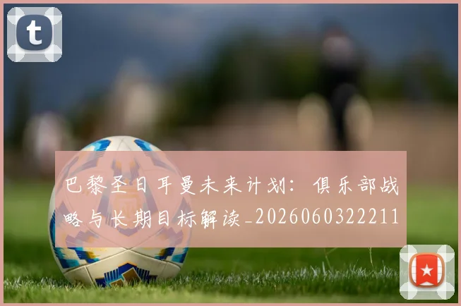 巴黎圣日耳曼未来计划：俱乐部战略与长期目标解读_20260603222112_20260707151319