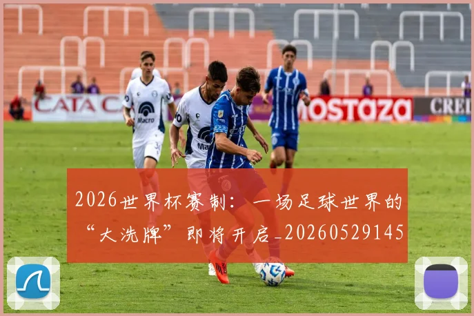 2026世界杯赛制:一场足球世界的“大洗牌”即将开启_20260529145438