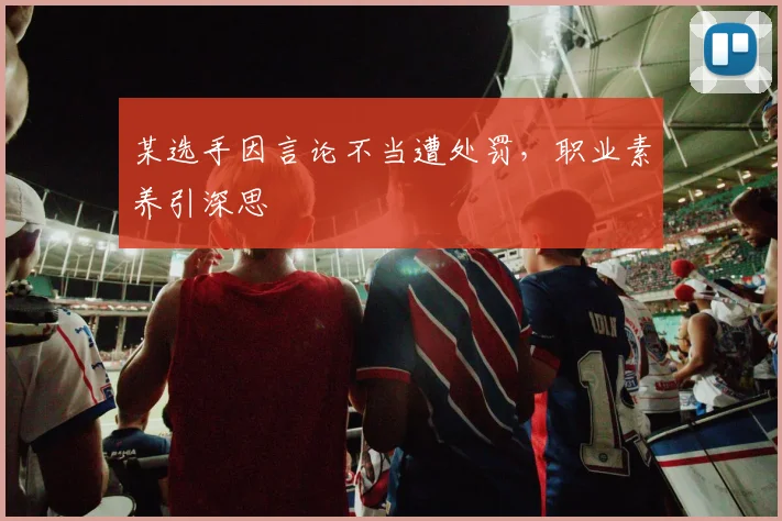 某选手因言论不当遭处罚，职业素养引深思