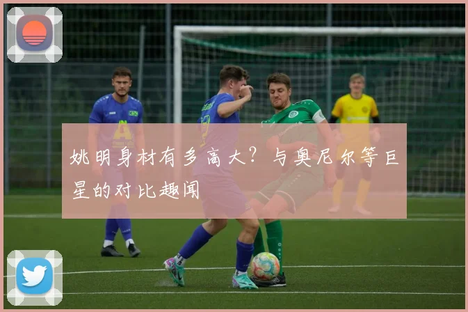 姚明身材有多高大?与奥尼尔等巨星的对比趣闻