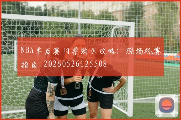 NBA季后赛门票购买攻略：现场观赛指南_20260526125508