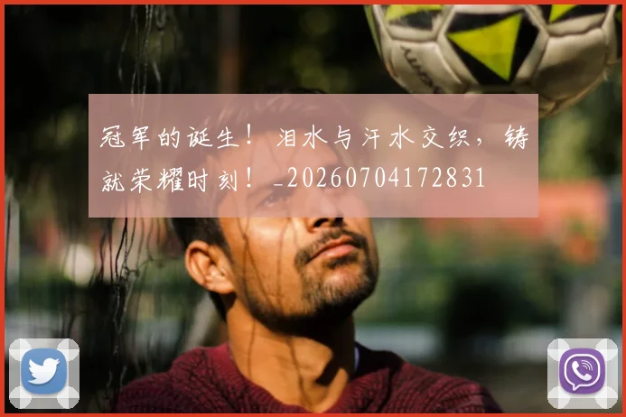 冠军的诞生！泪水与汗水交织，铸就荣耀时刻！_20260704172831