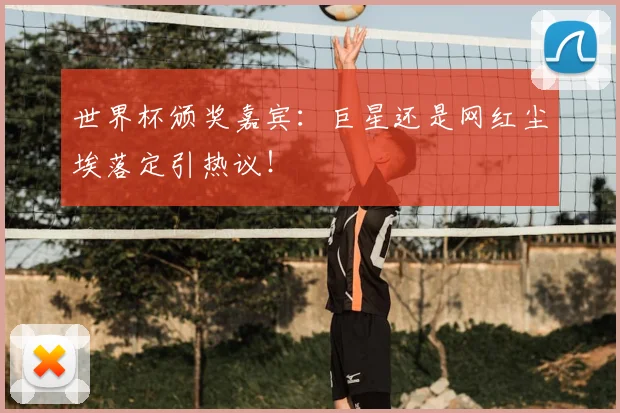 世界杯颁奖嘉宾：巨星还是网红尘埃落定引热议！