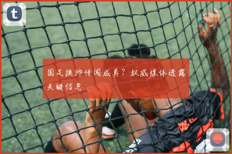 国足换帅传闻成真？权威媒体透露关键信息