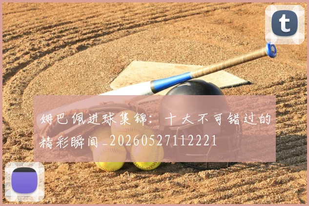 姆巴佩进球集锦：十大不可错过的精彩瞬间_20260527112221