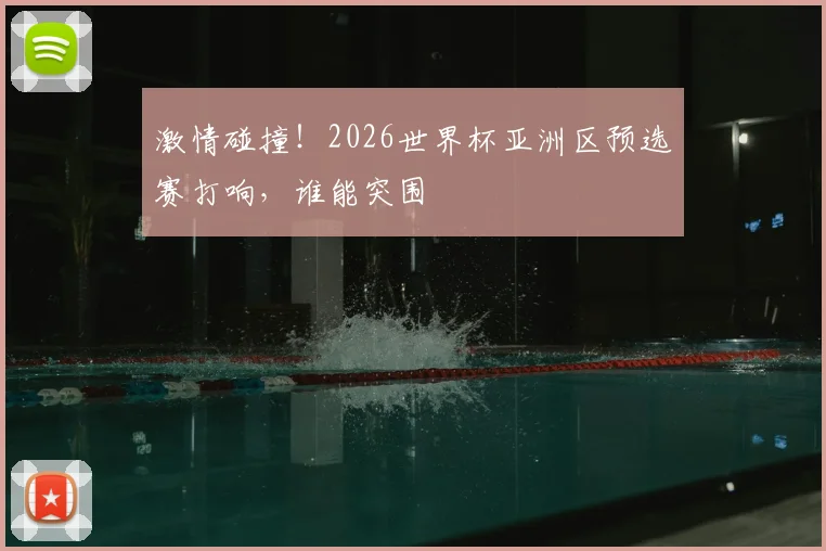 激情碰撞！2026世界杯亚洲区预选赛打响，谁能突围