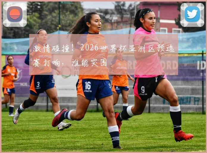 激情碰撞！2026世界杯亚洲区预选赛打响，谁能突围
